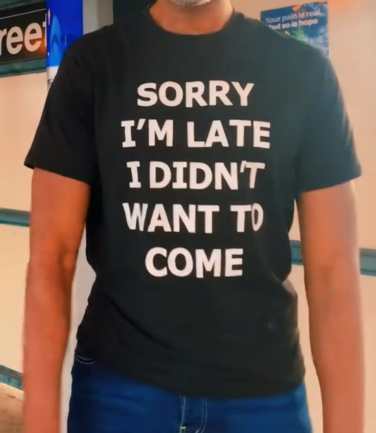 I’m sorry I’m late I didn’t want to come t shirt