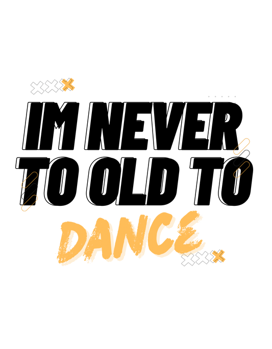“I’m never to old to DANCE “ t -shirt