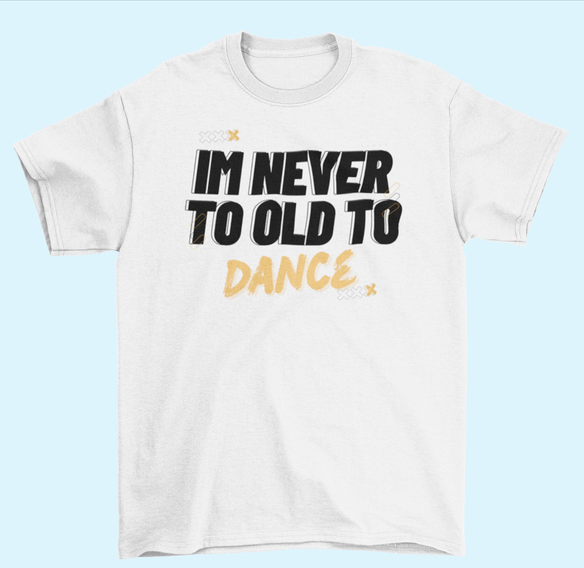 “I’m never to old to DANCE “ t -shirt